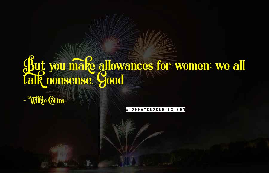 Wilkie Collins Quotes: But you make allowances for women; we all talk nonsense. Good