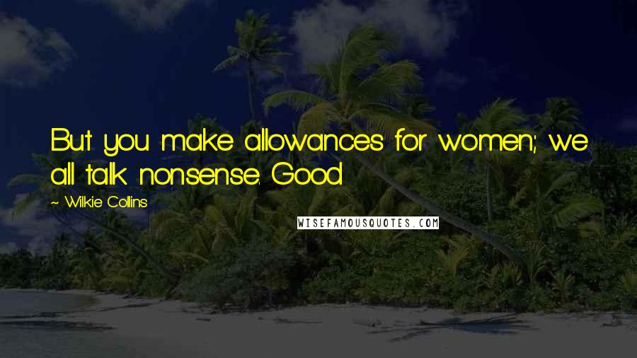 Wilkie Collins Quotes: But you make allowances for women; we all talk nonsense. Good