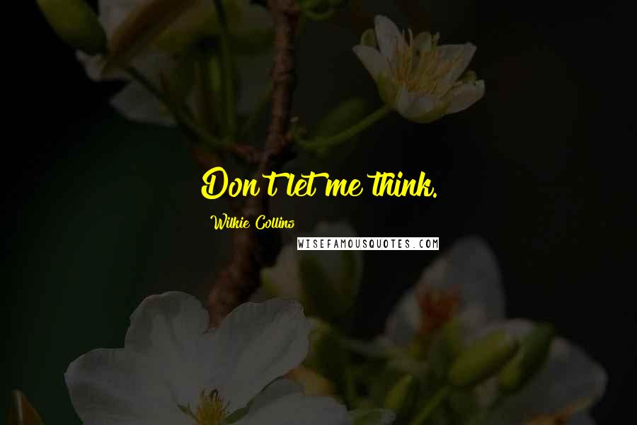 Wilkie Collins Quotes: Don't let me think.