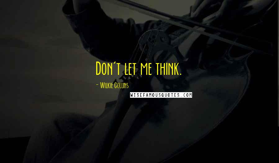 Wilkie Collins Quotes: Don't let me think.