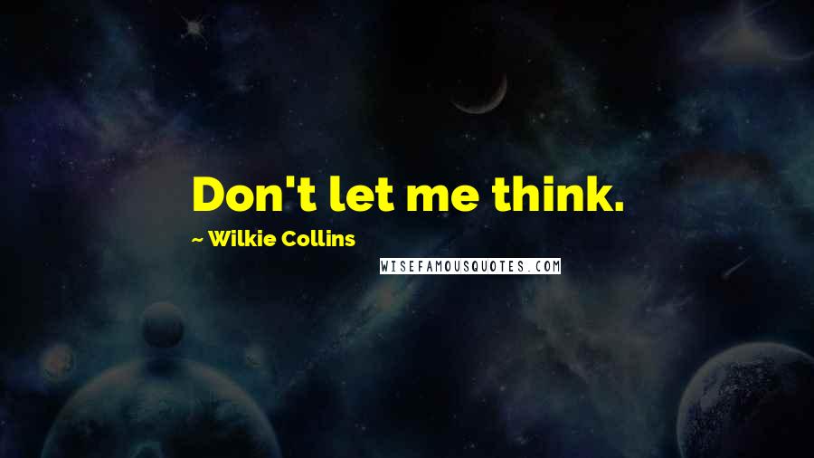 Wilkie Collins Quotes: Don't let me think.