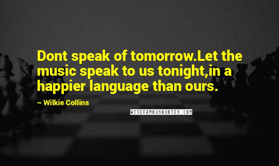 Wilkie Collins Quotes: Dont speak of tomorrow.Let the music speak to us tonight,in a happier language than ours.