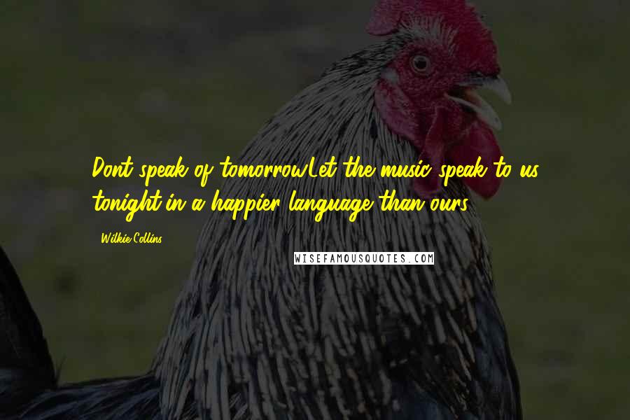 Wilkie Collins Quotes: Dont speak of tomorrow.Let the music speak to us tonight,in a happier language than ours.