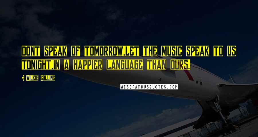 Wilkie Collins Quotes: Dont speak of tomorrow.Let the music speak to us tonight,in a happier language than ours.