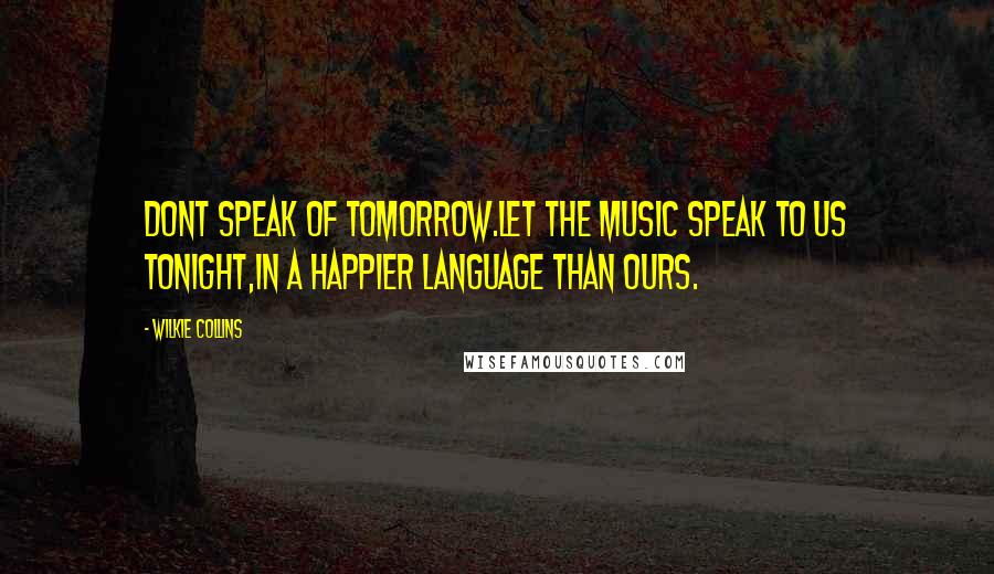 Wilkie Collins Quotes: Dont speak of tomorrow.Let the music speak to us tonight,in a happier language than ours.