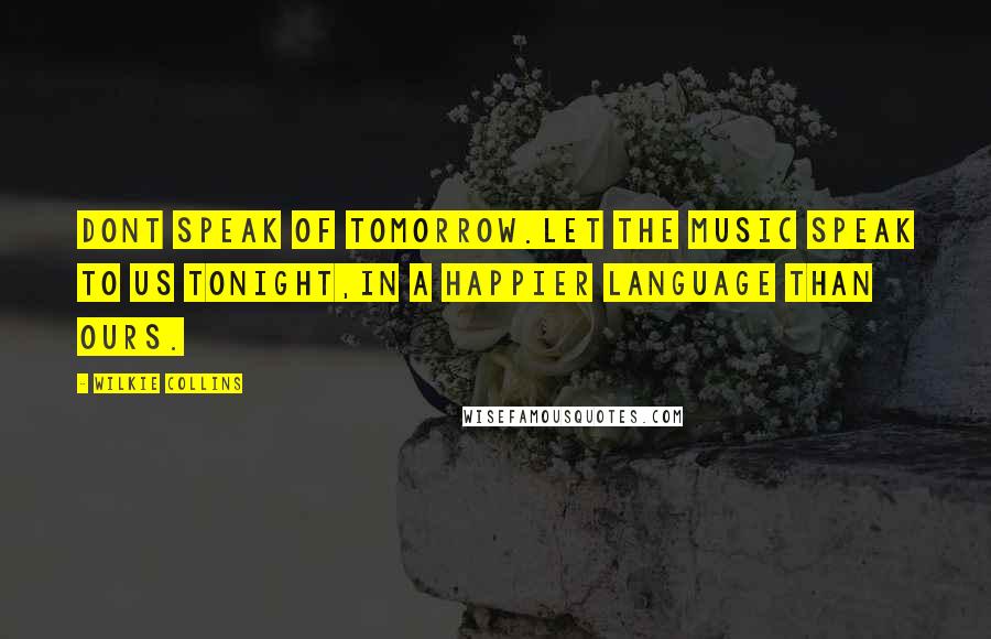 Wilkie Collins Quotes: Dont speak of tomorrow.Let the music speak to us tonight,in a happier language than ours.