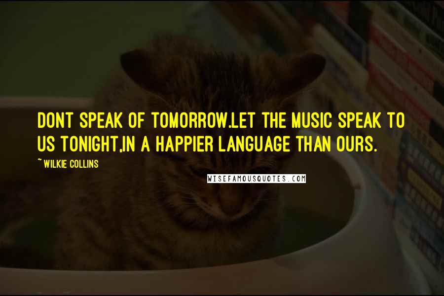 Wilkie Collins Quotes: Dont speak of tomorrow.Let the music speak to us tonight,in a happier language than ours.