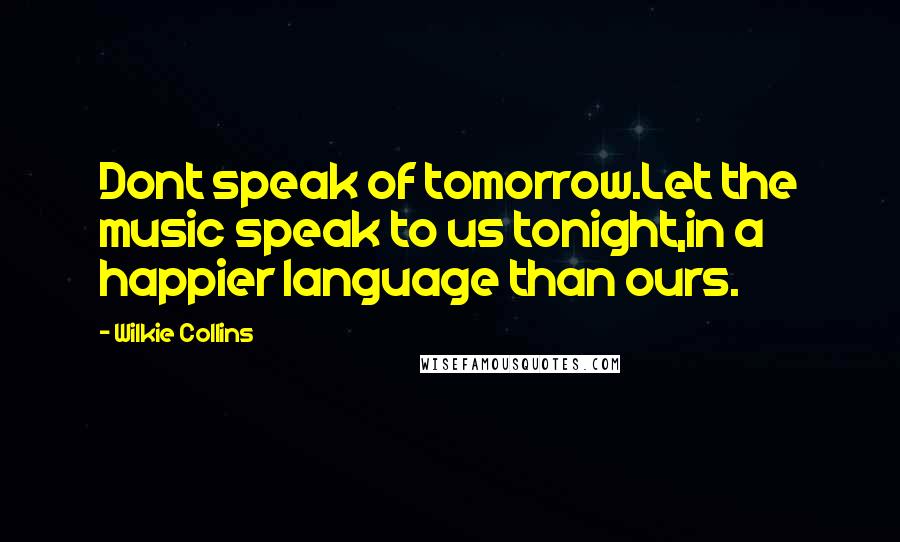 Wilkie Collins Quotes: Dont speak of tomorrow.Let the music speak to us tonight,in a happier language than ours.