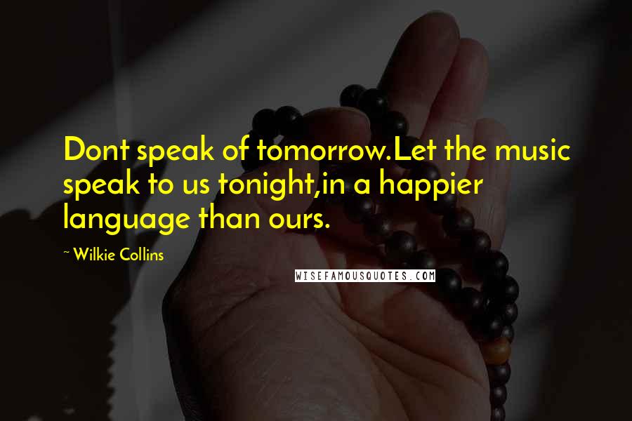 Wilkie Collins Quotes: Dont speak of tomorrow.Let the music speak to us tonight,in a happier language than ours.