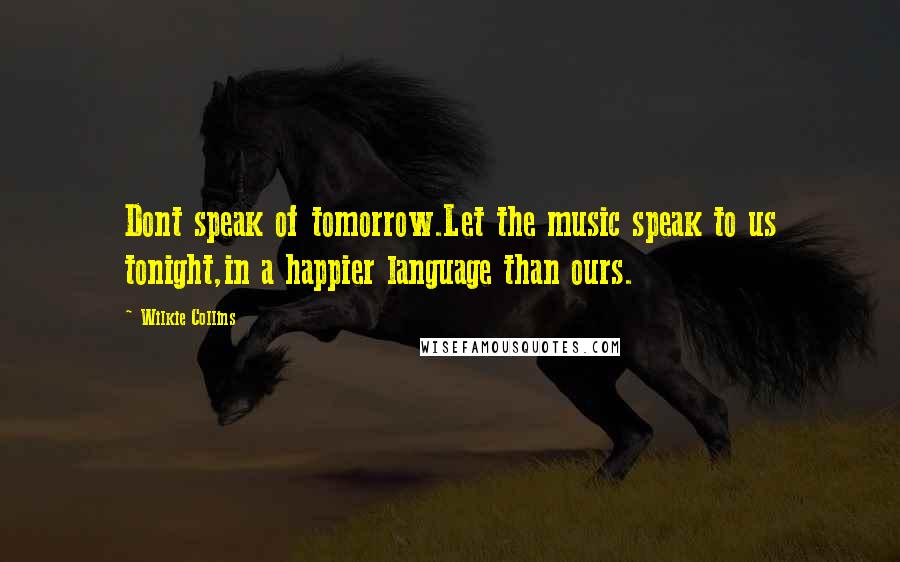 Wilkie Collins Quotes: Dont speak of tomorrow.Let the music speak to us tonight,in a happier language than ours.