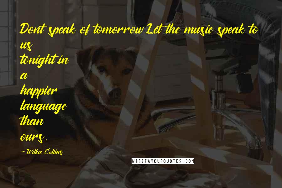 Wilkie Collins Quotes: Dont speak of tomorrow.Let the music speak to us tonight,in a happier language than ours.