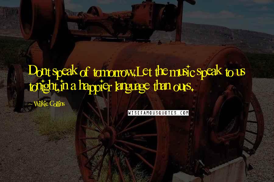 Wilkie Collins Quotes: Dont speak of tomorrow.Let the music speak to us tonight,in a happier language than ours.