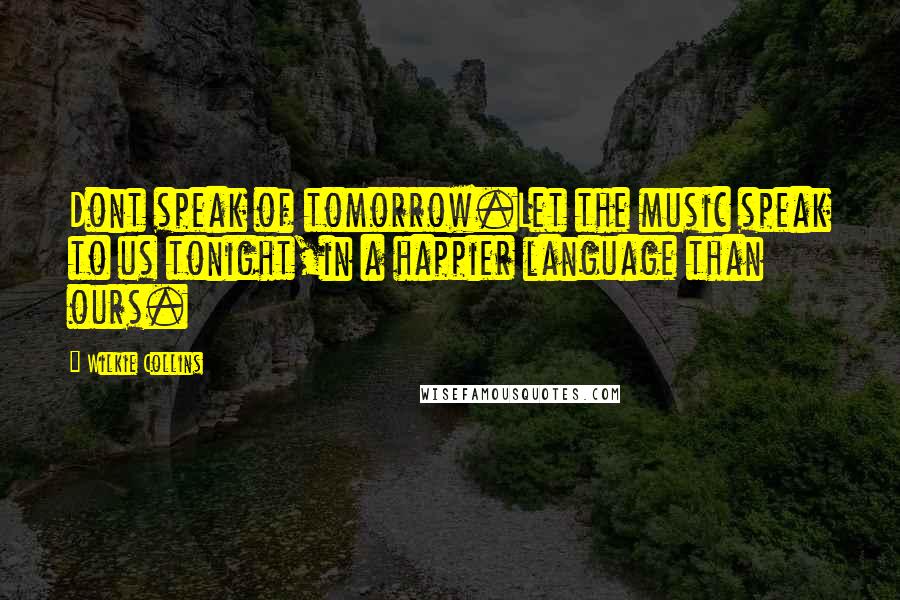 Wilkie Collins Quotes: Dont speak of tomorrow.Let the music speak to us tonight,in a happier language than ours.