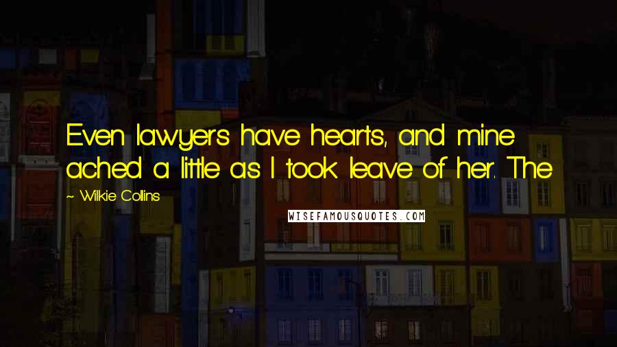 Wilkie Collins Quotes: Even lawyers have hearts, and mine ached a little as I took leave of her. The