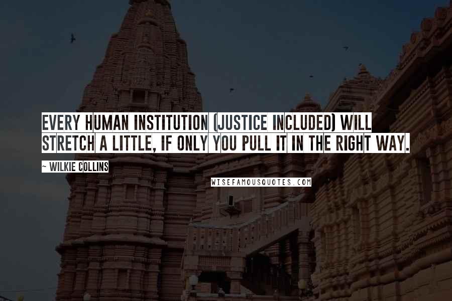 Wilkie Collins Quotes: Every human institution (Justice included) will stretch a little, if only you pull it in the right way.