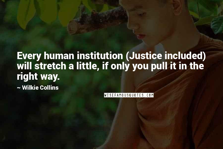 Wilkie Collins Quotes: Every human institution (Justice included) will stretch a little, if only you pull it in the right way.