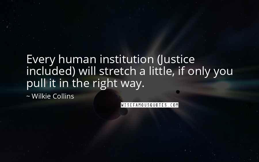 Wilkie Collins Quotes: Every human institution (Justice included) will stretch a little, if only you pull it in the right way.