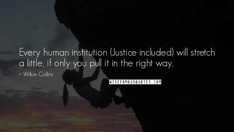 Wilkie Collins Quotes: Every human institution (Justice included) will stretch a little, if only you pull it in the right way.