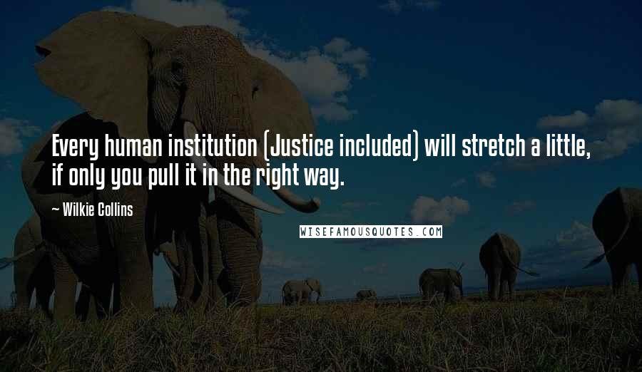 Wilkie Collins Quotes: Every human institution (Justice included) will stretch a little, if only you pull it in the right way.