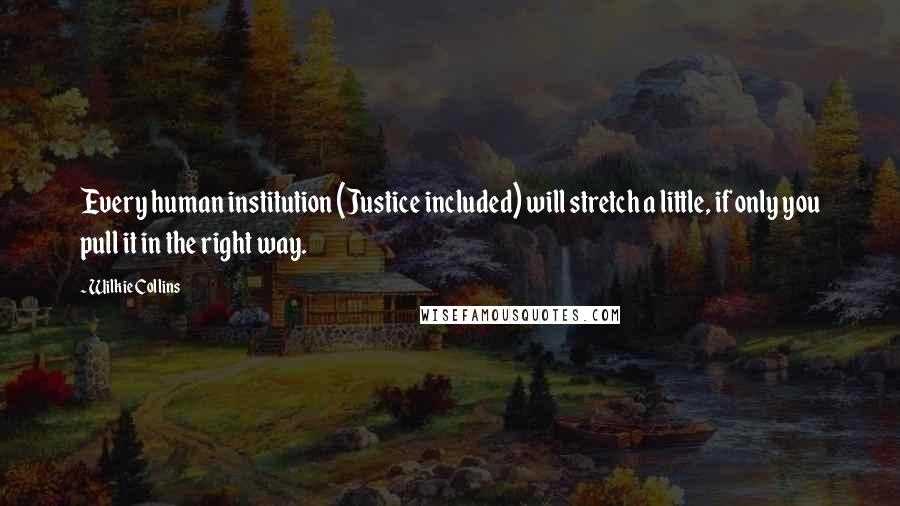 Wilkie Collins Quotes: Every human institution (Justice included) will stretch a little, if only you pull it in the right way.
