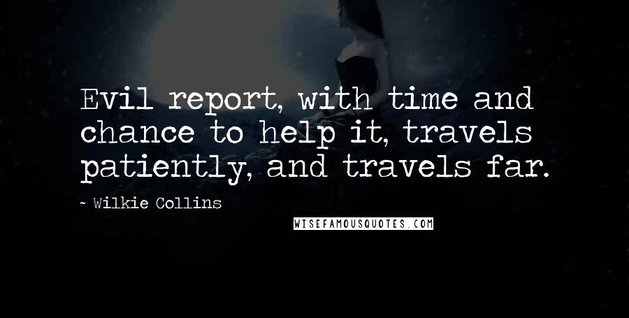 Wilkie Collins Quotes: Evil report, with time and chance to help it, travels patiently, and travels far.