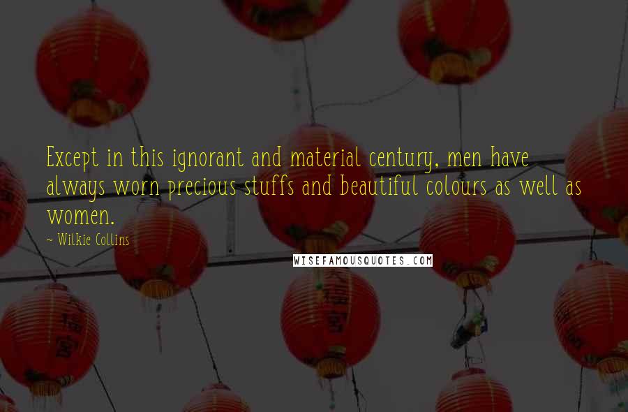 Wilkie Collins Quotes: Except in this ignorant and material century, men have always worn precious stuffs and beautiful colours as well as women.