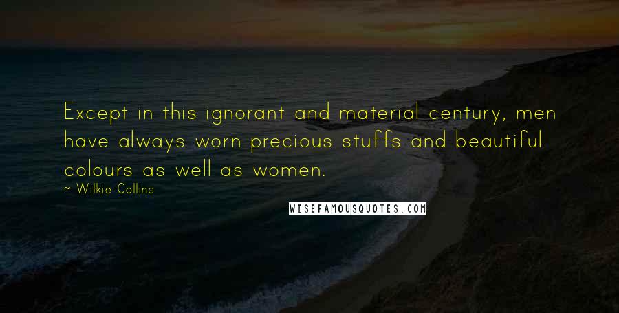 Wilkie Collins Quotes: Except in this ignorant and material century, men have always worn precious stuffs and beautiful colours as well as women.