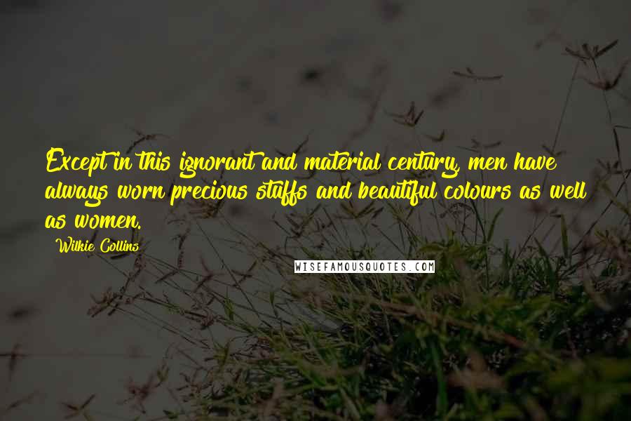 Wilkie Collins Quotes: Except in this ignorant and material century, men have always worn precious stuffs and beautiful colours as well as women.