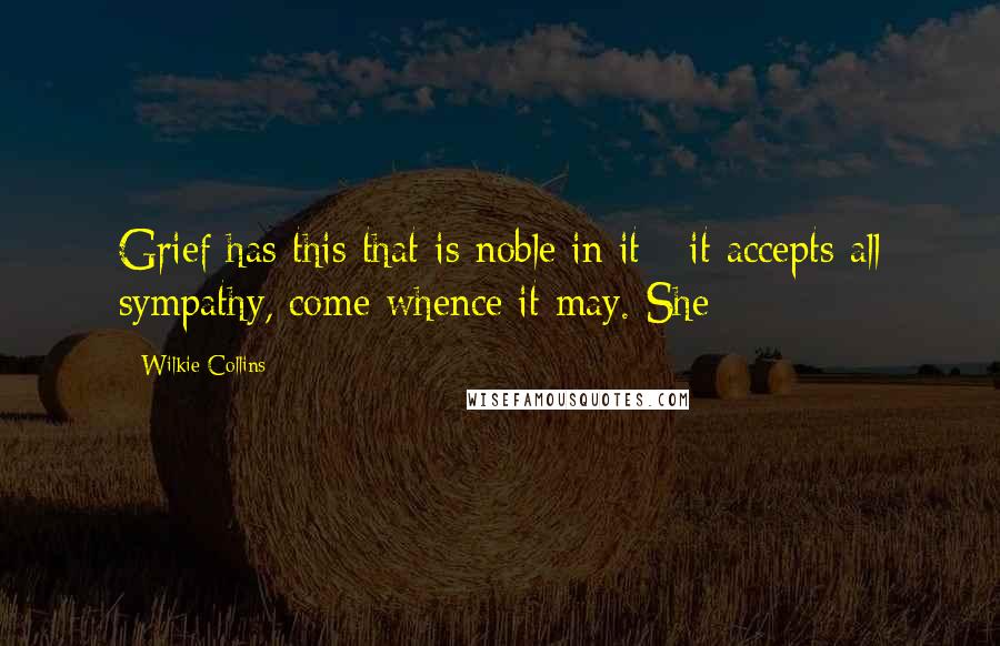 Wilkie Collins Quotes: Grief has this that is noble in it - it accepts all sympathy, come whence it may. She