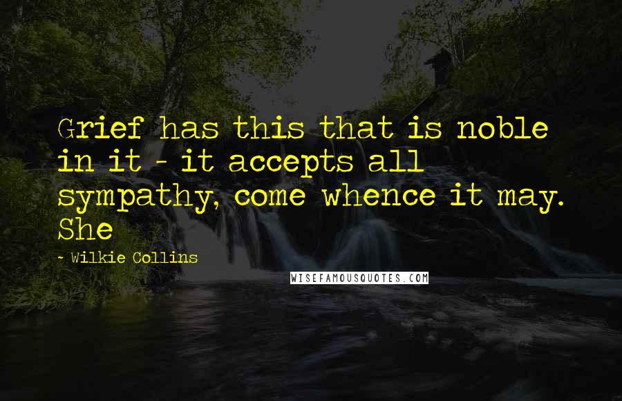 Wilkie Collins Quotes: Grief has this that is noble in it - it accepts all sympathy, come whence it may. She