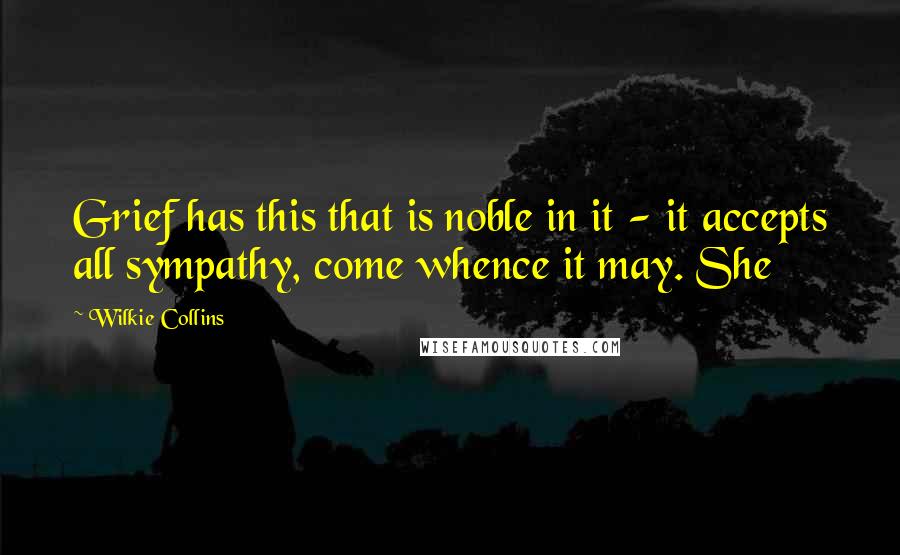 Wilkie Collins Quotes: Grief has this that is noble in it - it accepts all sympathy, come whence it may. She