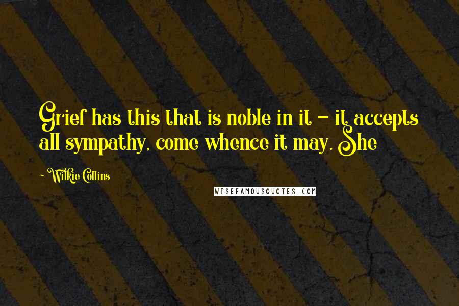 Wilkie Collins Quotes: Grief has this that is noble in it - it accepts all sympathy, come whence it may. She