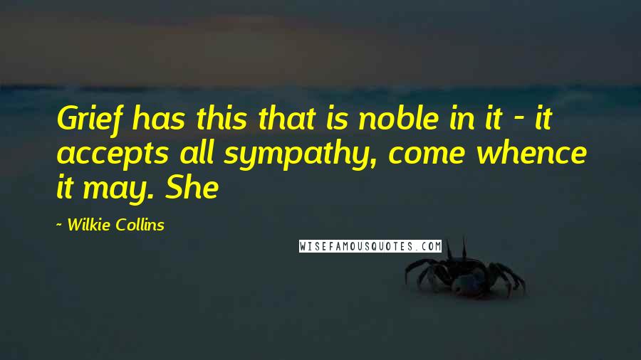 Wilkie Collins Quotes: Grief has this that is noble in it - it accepts all sympathy, come whence it may. She