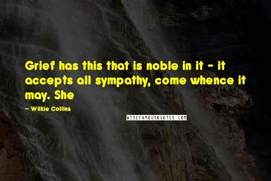 Wilkie Collins Quotes: Grief has this that is noble in it - it accepts all sympathy, come whence it may. She