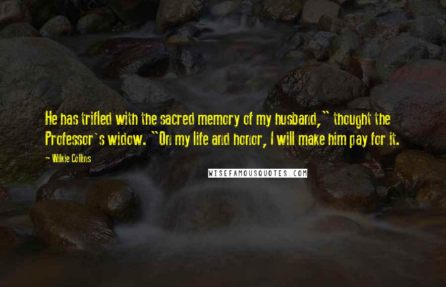 Wilkie Collins Quotes: He has trifled with the sacred memory of my husband," thought the Professor's widow. "On my life and honor, I will make him pay for it.