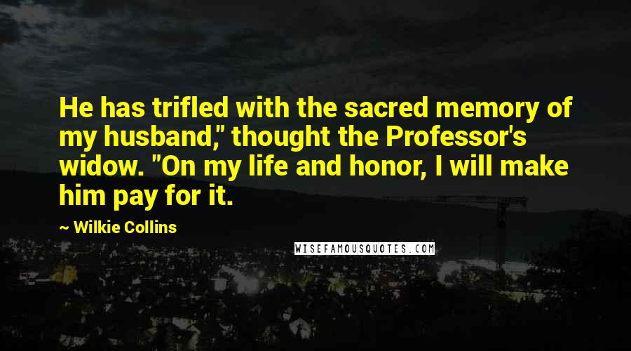 Wilkie Collins Quotes: He has trifled with the sacred memory of my husband," thought the Professor's widow. "On my life and honor, I will make him pay for it.