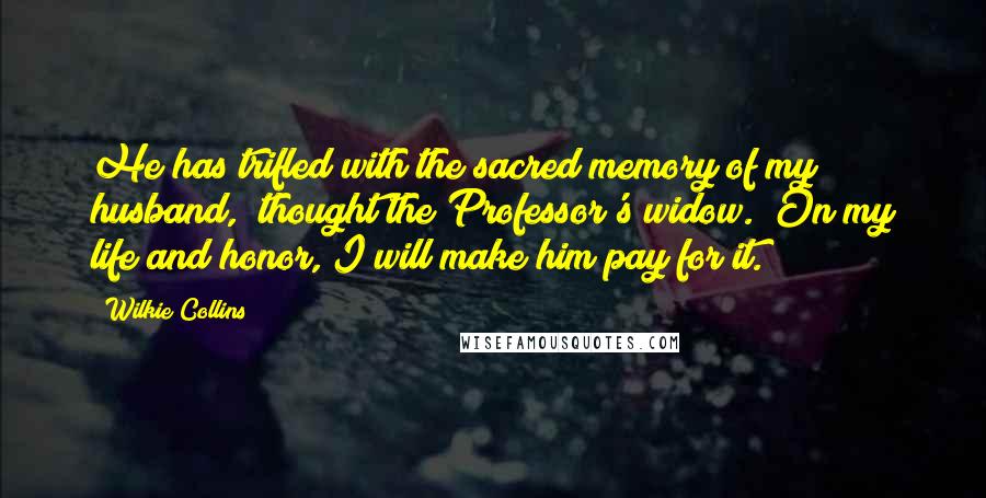 Wilkie Collins Quotes: He has trifled with the sacred memory of my husband," thought the Professor's widow. "On my life and honor, I will make him pay for it.