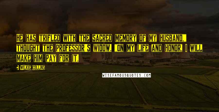 Wilkie Collins Quotes: He has trifled with the sacred memory of my husband," thought the Professor's widow. "On my life and honor, I will make him pay for it.