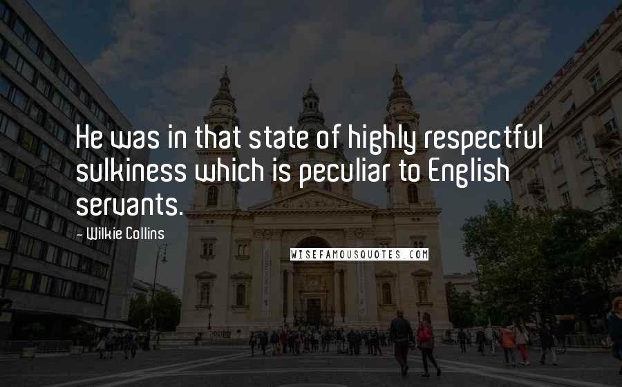 Wilkie Collins Quotes: He was in that state of highly respectful sulkiness which is peculiar to English servants.