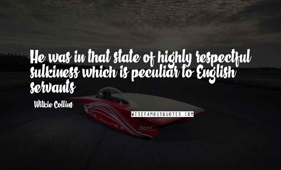 Wilkie Collins Quotes: He was in that state of highly respectful sulkiness which is peculiar to English servants.