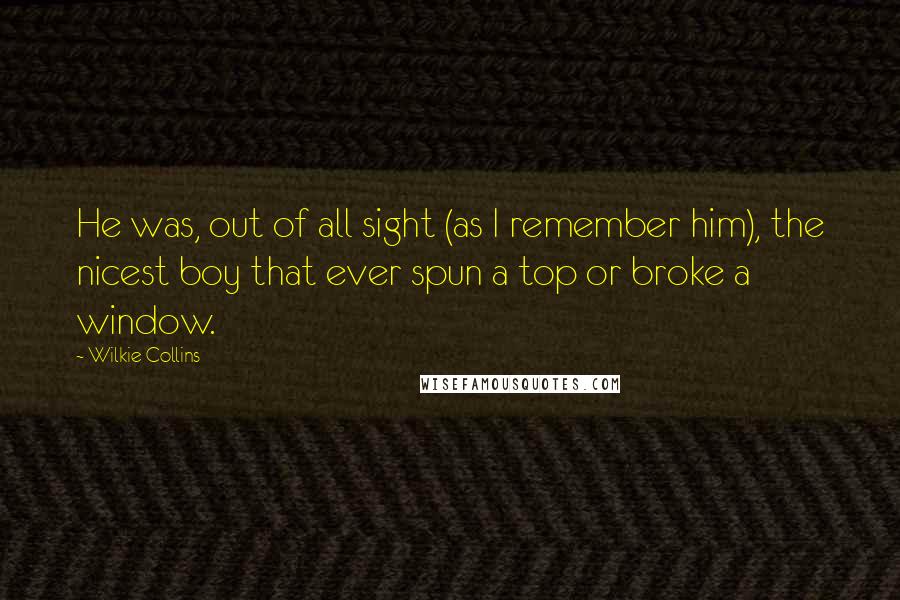 Wilkie Collins Quotes: He was, out of all sight (as I remember him), the nicest boy that ever spun a top or broke a window.