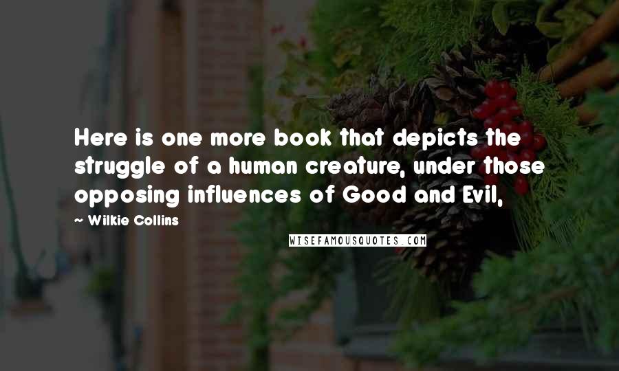 Wilkie Collins Quotes: Here is one more book that depicts the struggle of a human creature, under those opposing influences of Good and Evil,