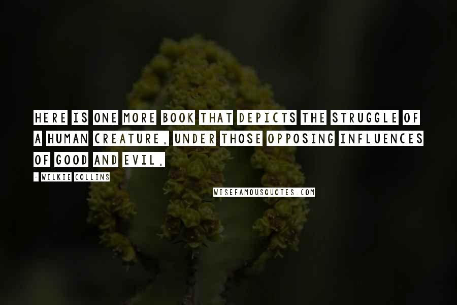 Wilkie Collins Quotes: Here is one more book that depicts the struggle of a human creature, under those opposing influences of Good and Evil,