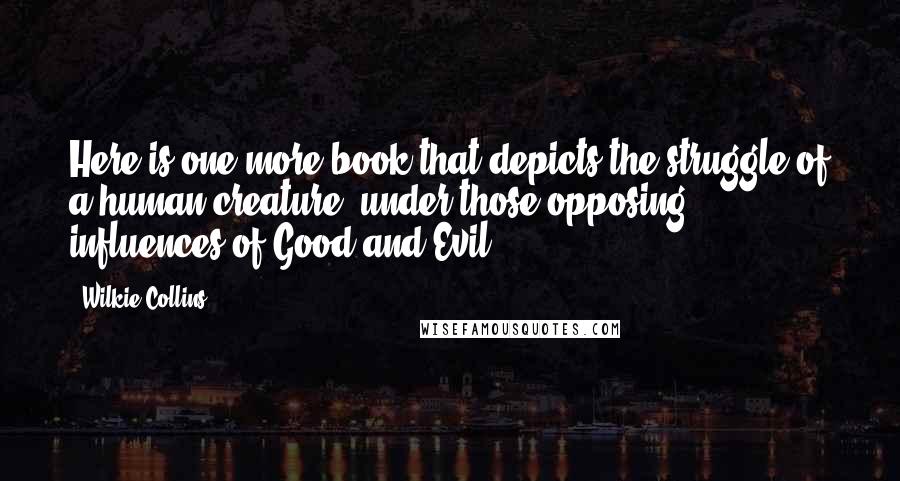 Wilkie Collins Quotes: Here is one more book that depicts the struggle of a human creature, under those opposing influences of Good and Evil,