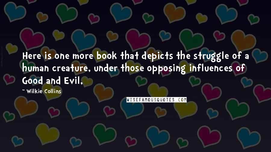 Wilkie Collins Quotes: Here is one more book that depicts the struggle of a human creature, under those opposing influences of Good and Evil,