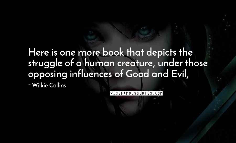 Wilkie Collins Quotes: Here is one more book that depicts the struggle of a human creature, under those opposing influences of Good and Evil,