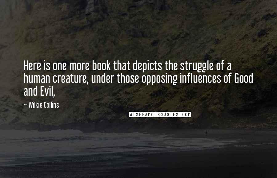 Wilkie Collins Quotes: Here is one more book that depicts the struggle of a human creature, under those opposing influences of Good and Evil,