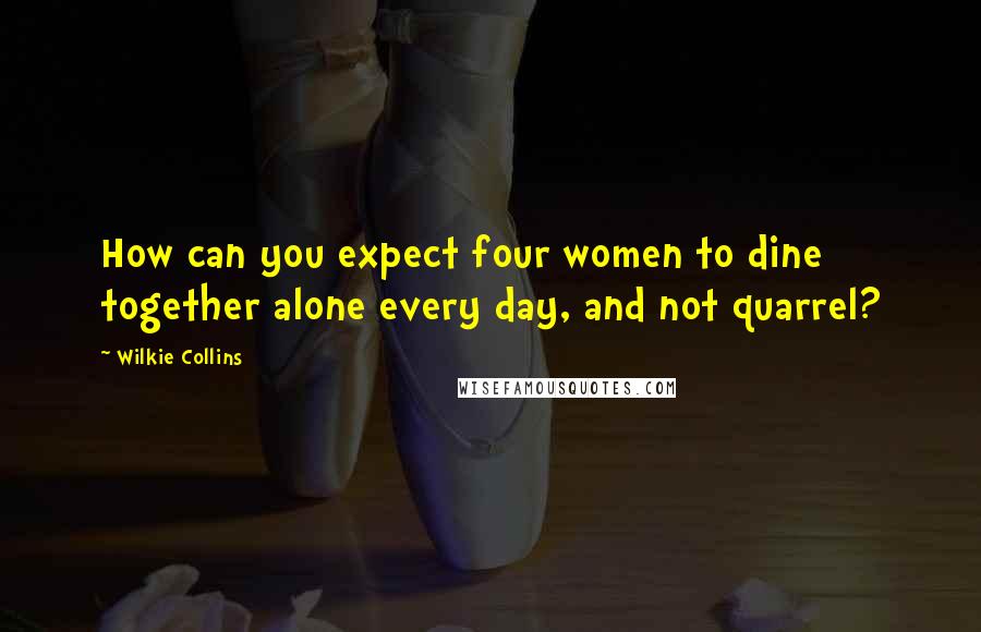 Wilkie Collins Quotes: How can you expect four women to dine together alone every day, and not quarrel?