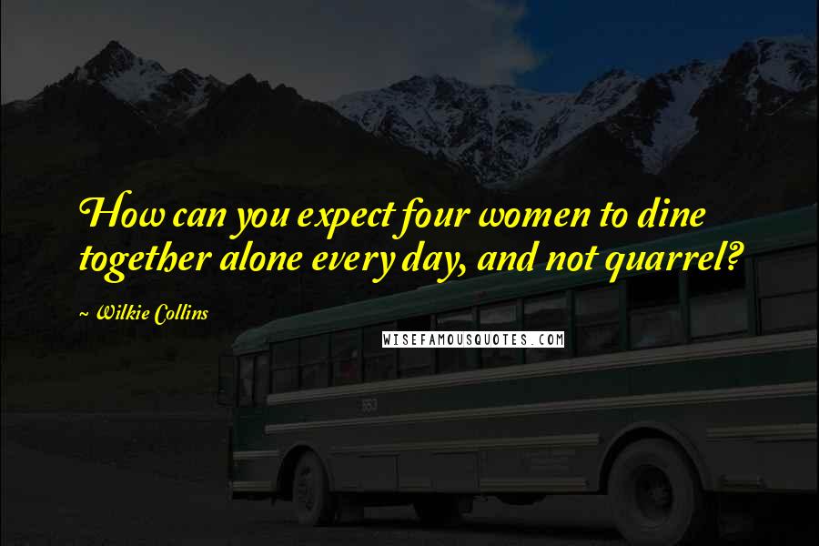 Wilkie Collins Quotes: How can you expect four women to dine together alone every day, and not quarrel?