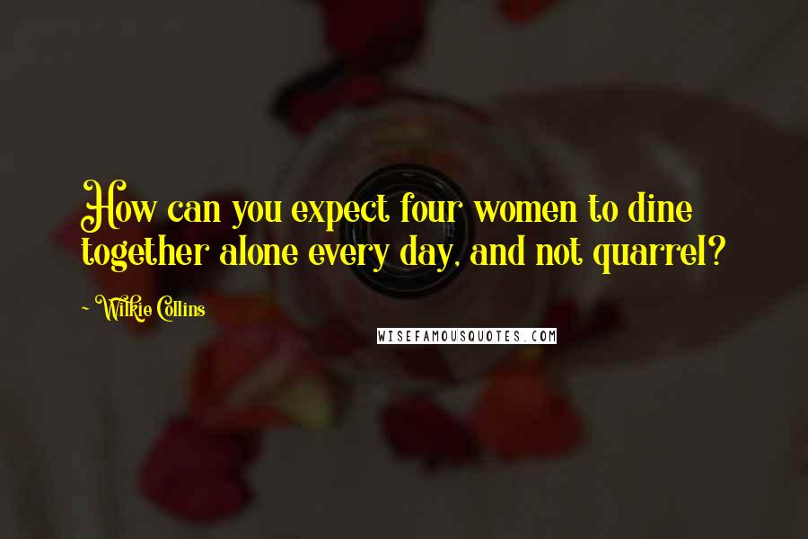 Wilkie Collins Quotes: How can you expect four women to dine together alone every day, and not quarrel?